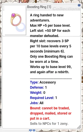 Item description of "Boosting Ring [1]": "A ring handed to new adventurers. Max HP +5 per base level. Left slot: +50 SP for each monster defeated. Right slot: recovers 3 SP per 10 base levels every 5 seconds (minimum 6). Only one Boosting Ring can be worn at a time. Works up to base level 99, and again after a rebirth."